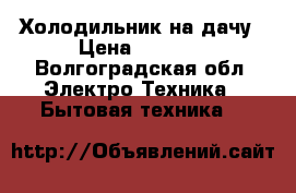 Холодильник на дачу › Цена ­ 1 000 - Волгоградская обл. Электро-Техника » Бытовая техника   